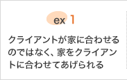 ex.1 クライアントが家に合わせるのではなく、家をクライアントに合わせてあげられる