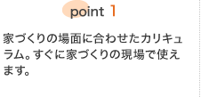 point1 家づくりの場面に合わせたカリキュラム。すぐに家づくりの現場で使えます。