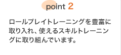 point2 ロールプレイトレーニングを豊富に取り入れ、使えるスキルトレーニングに取り組んでいます。