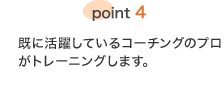 point4 既に活躍しているコーチングのプロがトレーニングします。