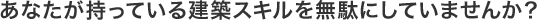 あなたが持っている建築スキルを無駄にしていませんか？